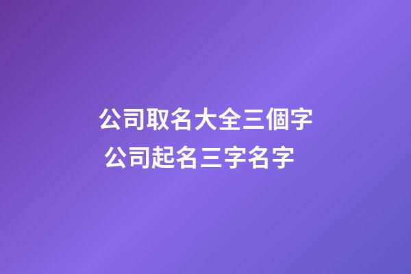 公司取名大全三個字 公司起名三字名字-第1張-公司起名-玄機派
